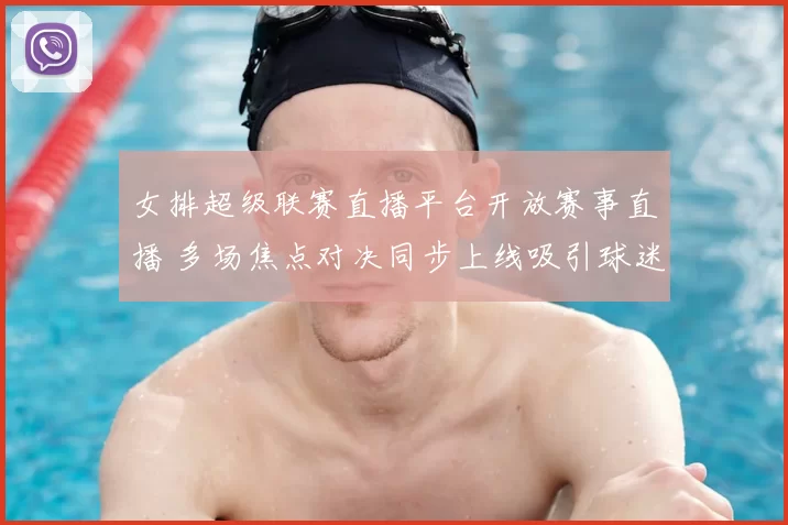 女排超级联赛直播平台开放赛事直播 多场焦点对决同步上线吸引球迷关注