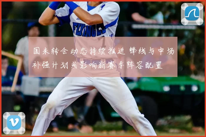 国米转会动态持续推进 锋线与中场补强计划或影响新赛季阵容配置