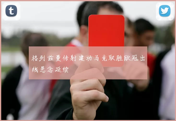 格列兹曼传射建功马竞取胜欧冠出线悬念延续