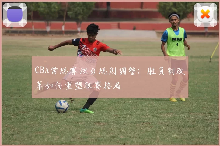 CBA常规赛积分规则调整：胜负制改革如何重塑联赛格局