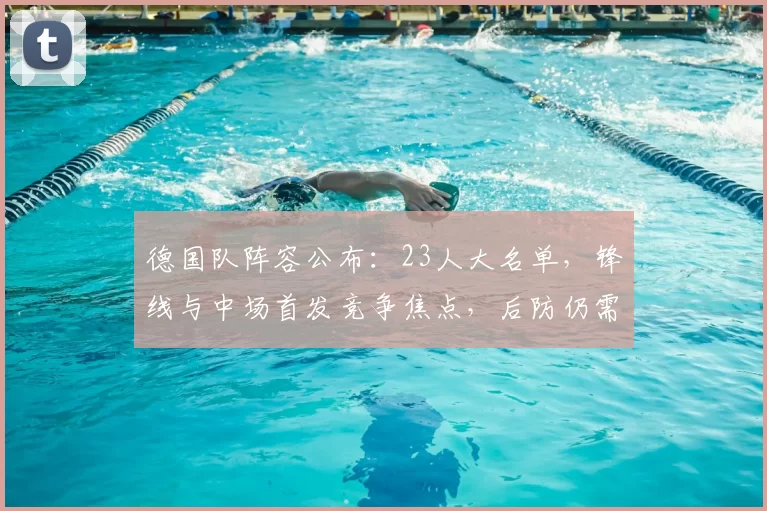 德国队阵容公布：23人大名单，锋线与中场首发竞争焦点，后防仍需观察