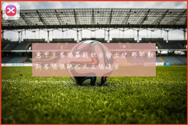 意甲主客场最新积分榜出炉 那不勒斯客场领跑尤文主场追分