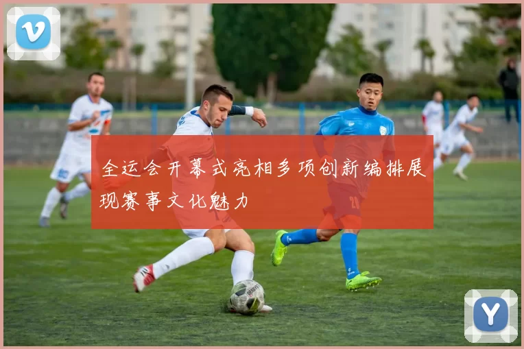 全运会开幕式亮相多项创新编排展现赛事文化魅力