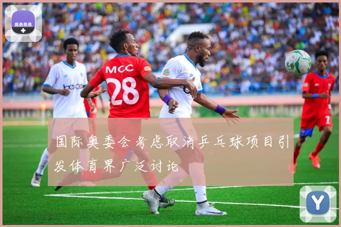 国际奥委会考虑取消乒乓球项目引发体育界广泛讨论