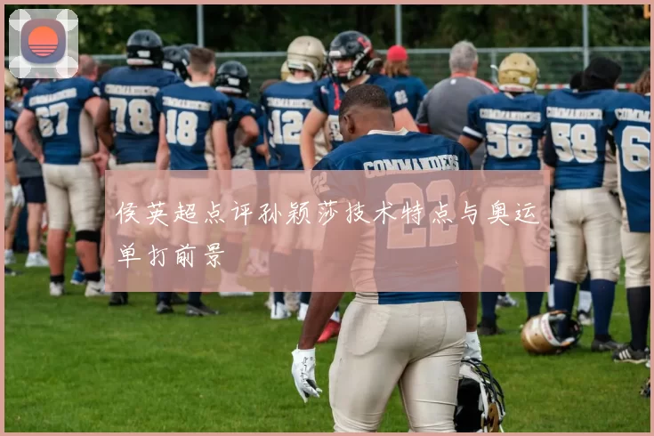 侯英超点评孙颖莎技术特点与奥运单打前景