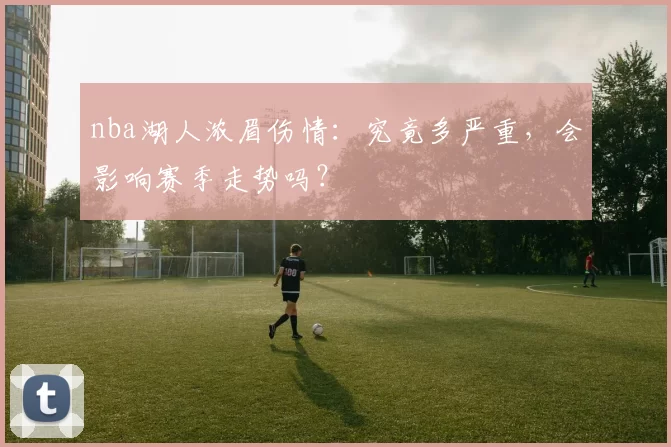 nba湖人浓眉伤情：究竟多严重，会影响赛季走势吗？