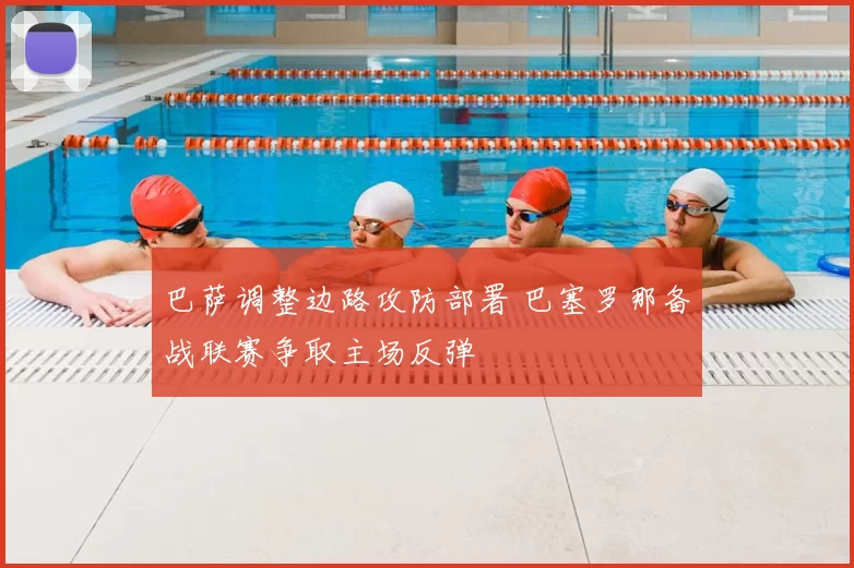 巴萨调整边路攻防部署 巴塞罗那备战联赛争取主场反弹