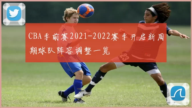 CBA季前赛2021-2022赛季开启新周期球队阵容调整一览