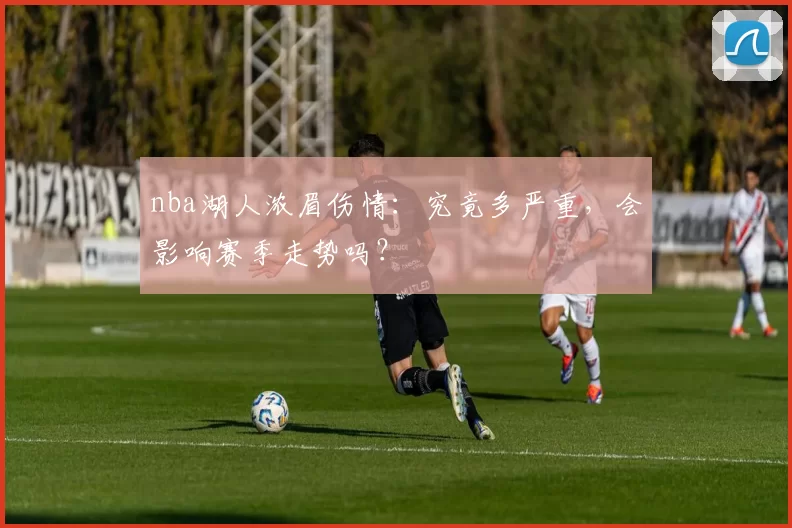 nba湖人浓眉伤情：究竟多严重，会影响赛季走势吗？