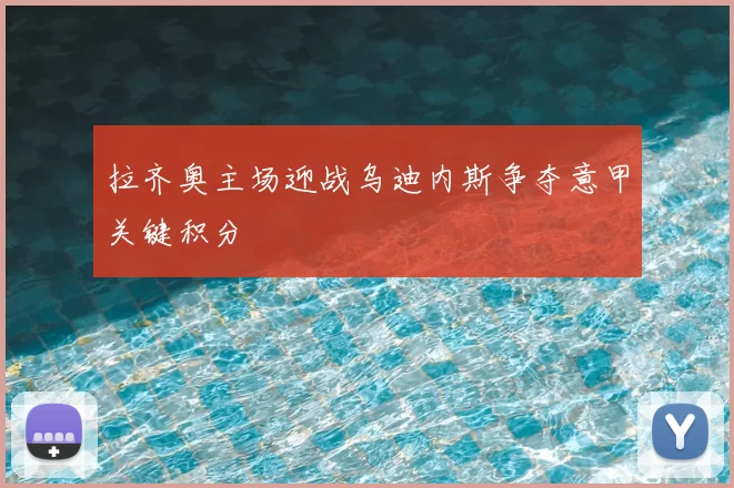 拉齐奥主场迎战乌迪内斯争夺意甲关键积分