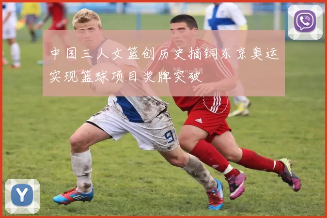 中国三人女篮创历史摘铜东京奥运实现篮球项目奖牌突破