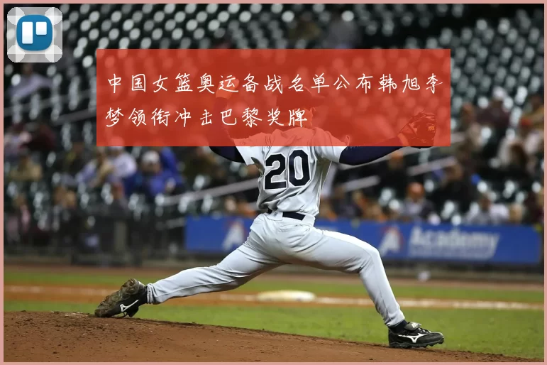 中国女篮奥运备战名单公布韩旭李梦领衔冲击巴黎奖牌