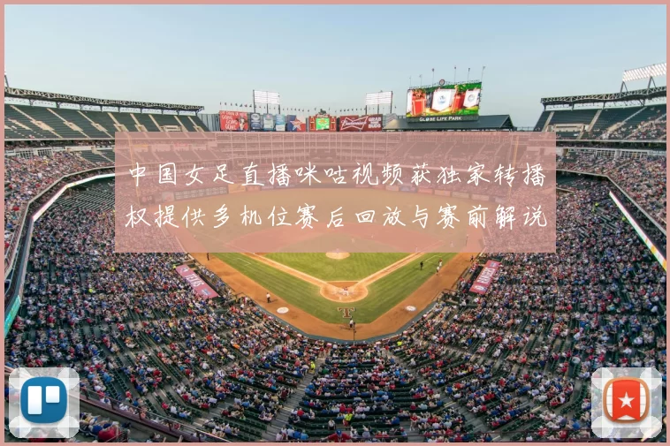 中国女足直播咪咕视频获独家转播权提供多机位赛后回放与赛前解说