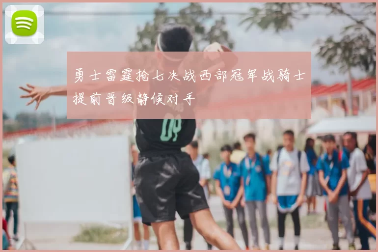 勇士雷霆抢七决战西部冠军战骑士提前晋级静候对手