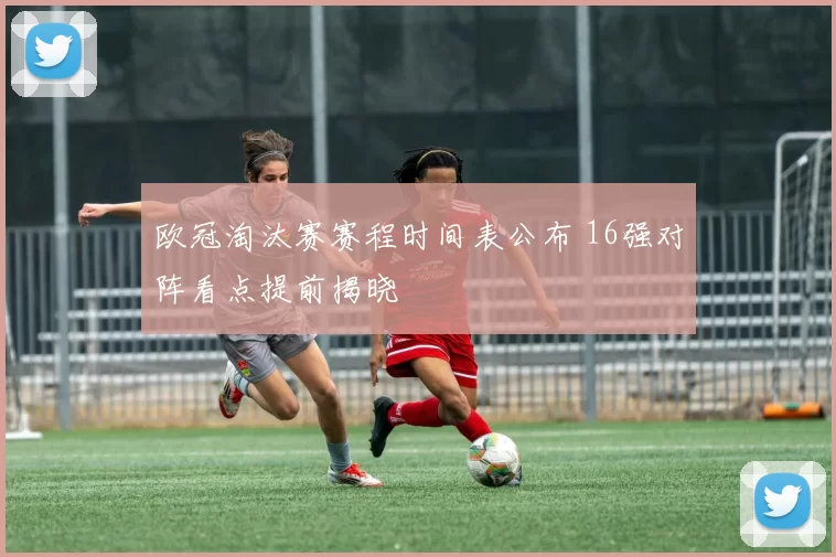 欧冠淘汰赛赛程时间表公布 16强对阵看点提前揭晓