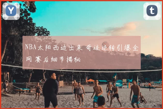 NBA太阳西边出来 奇迹逆转引爆全网 赛后细节揭秘