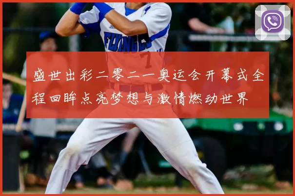 盛世出彩二零二一奥运会开幕式全程回眸点亮梦想与激情燃动世界