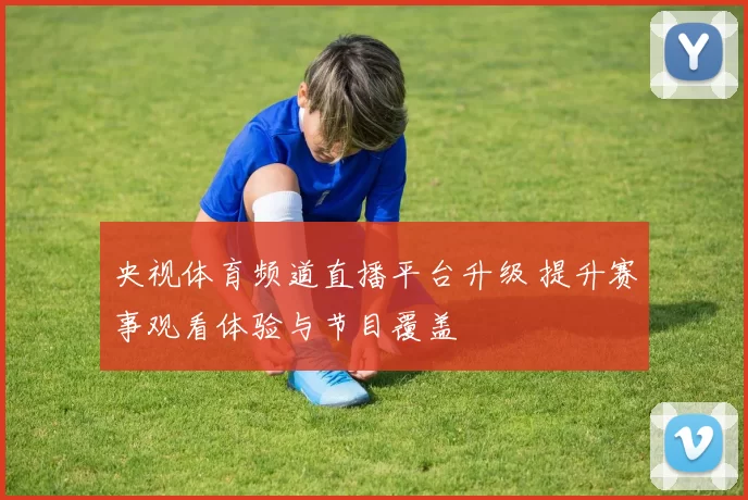 央视体育频道直播平台升级 提升赛事观看体验与节目覆盖