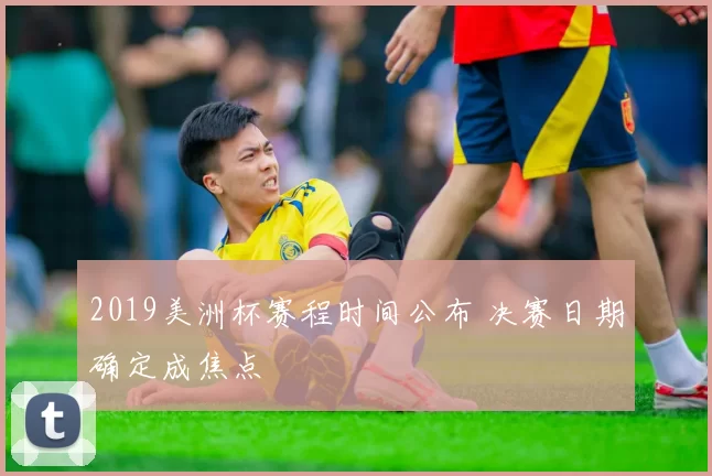 2019美洲杯赛程时间公布 决赛日期确定成焦点