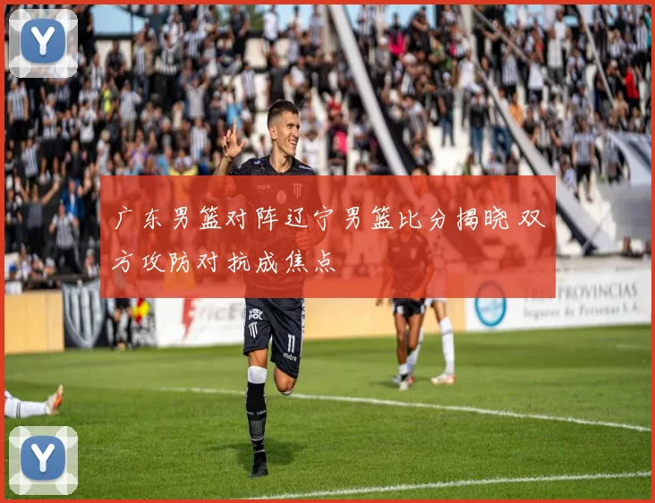 广东男篮对阵辽宁男篮比分揭晓 双方攻防对抗成焦点