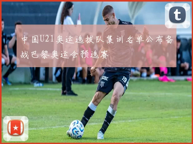 中国U21奥运选拔队集训名单公布备战巴黎奥运会预选赛