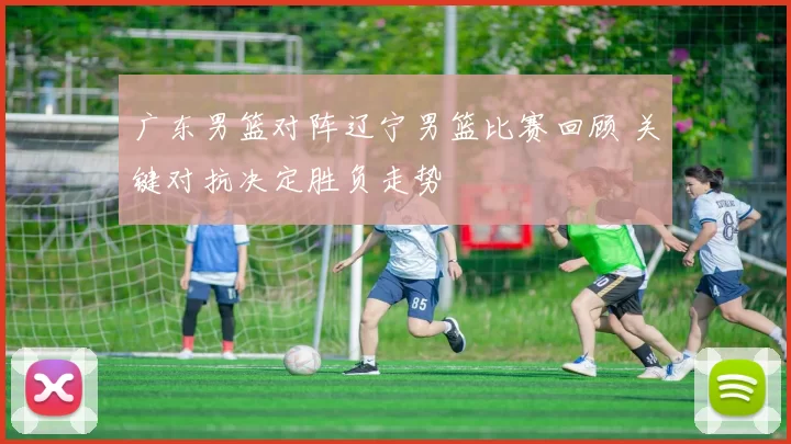 广东男篮对阵辽宁男篮比赛回顾 关键对抗决定胜负走势