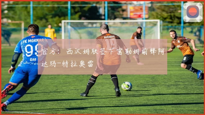 官方：西汉姆联签下富勒姆前锋阿达玛-特拉奥雷