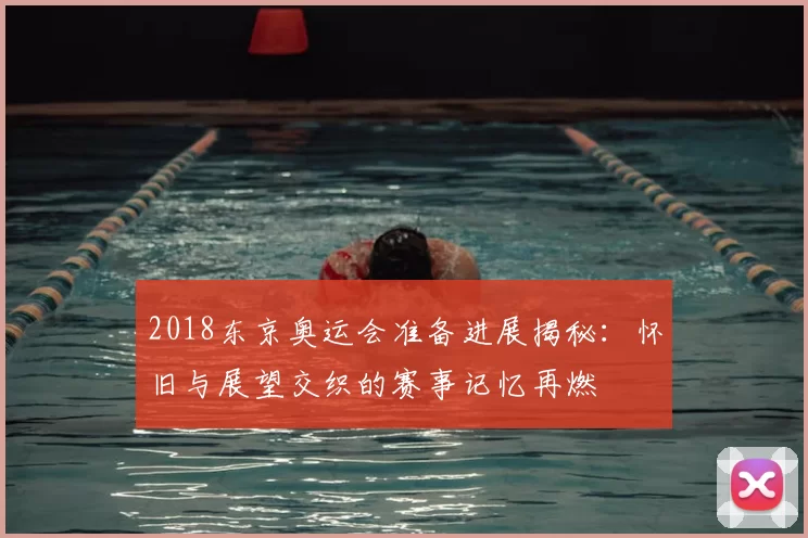 2018东京奥运会准备进展揭秘：怀旧与展望交织的赛事记忆再燃