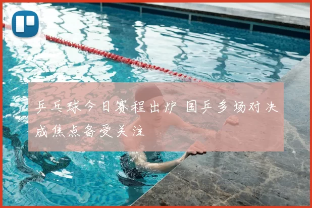 乒乓球今日赛程出炉 国乒多场对决成焦点备受关注