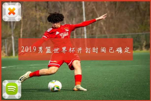 2019男篮世界杯开打时间已确定