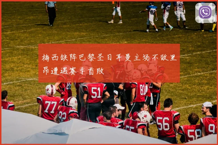 梅西缺阵巴黎圣日耳曼主场不敌里昂遭遇赛季首败