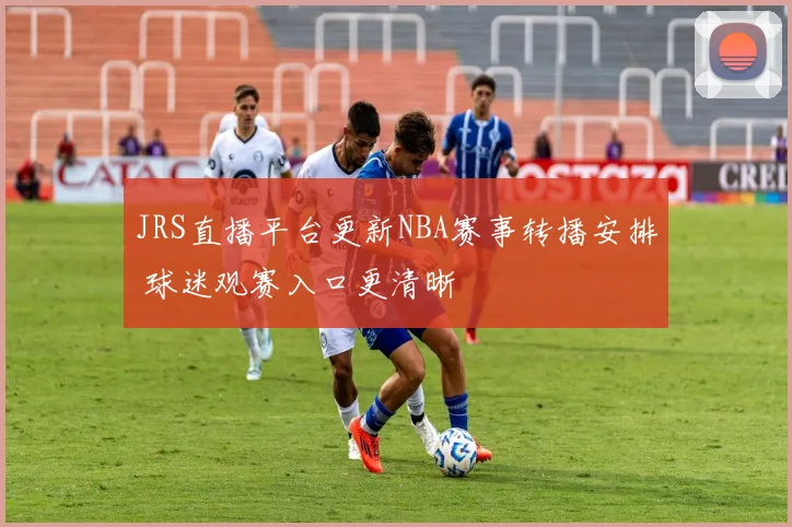 JRS直播平台更新NBA赛事转播安排 球迷观赛入口更清晰