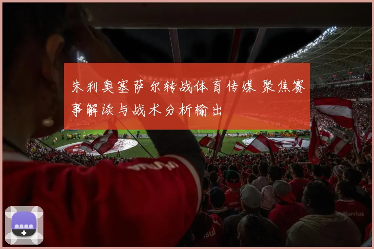 朱利奥塞萨尔转战体育传媒 聚焦赛事解读与战术分析输出