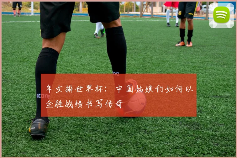 年女排世界杯：中国姑娘们如何以全胜战绩书写传奇