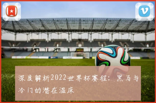深度解析2022世界杯赛程：黑马与冷门的潜在温床