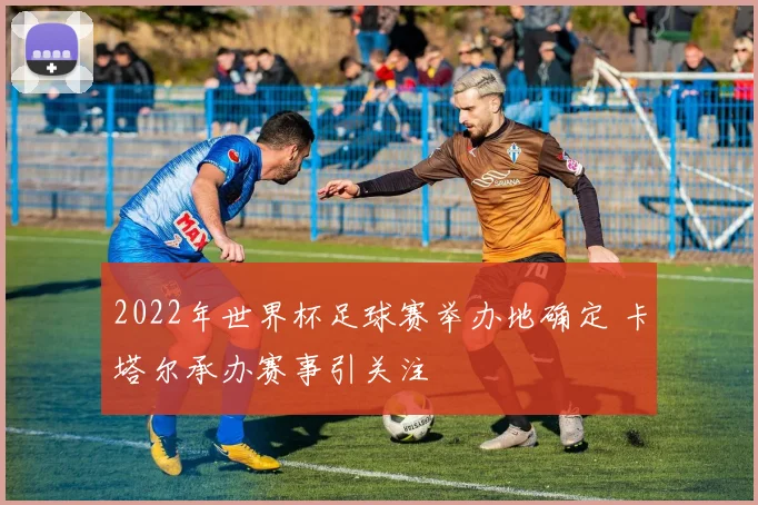 2022年世界杯足球赛举办地确定 卡塔尔承办赛事引关注