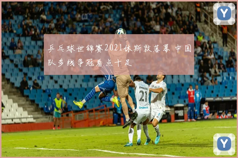 乒乓球世锦赛2021休斯敦落幕 中国队多线争冠看点十足