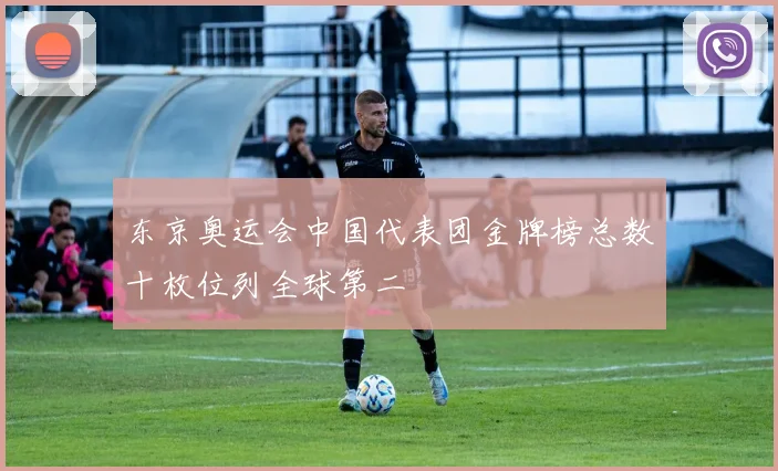 东京奥运会中国代表团金牌榜总数十枚位列全球第二