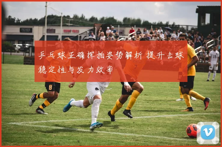 乒乓球正确挥拍姿势解析 提升击球稳定性与发力效率