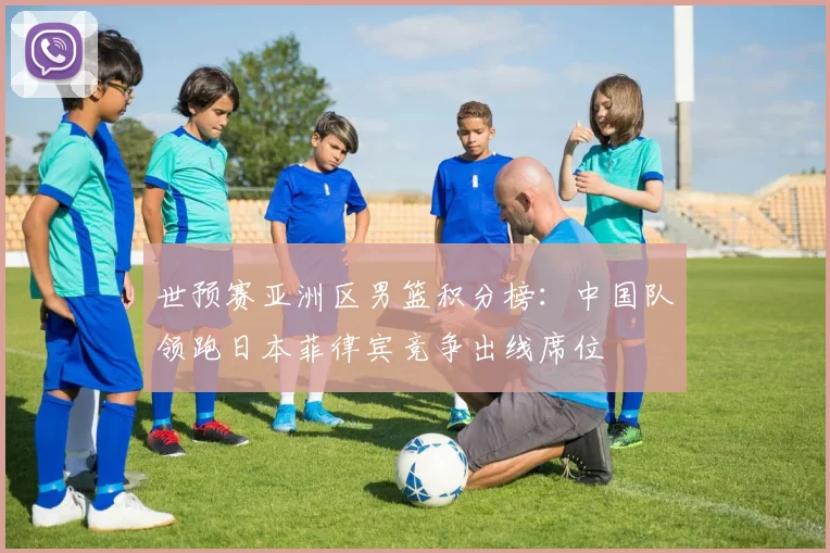 世预赛亚洲区男篮积分榜：中国队领跑日本菲律宾竞争出线席位