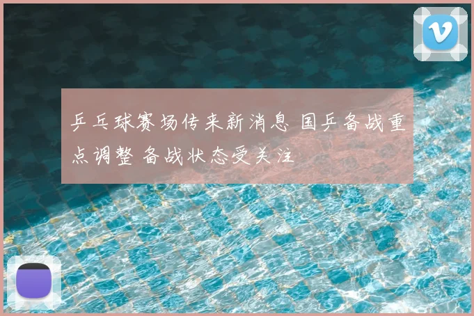 乒乓球赛场传来新消息 国乒备战重点调整 备战状态受关注