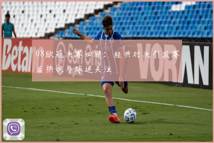 08欧冠决赛回顾：经典对决引发赛后热议与球迷关注