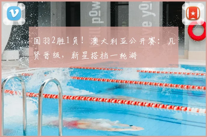 国羽2胜1负！澳大利亚公开赛：凡贤晋级，新星搭档一轮游