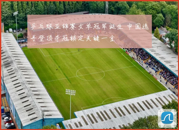 乒乓球亚锦赛女单冠军诞生 中国选手登顶夺冠锁定关键一金