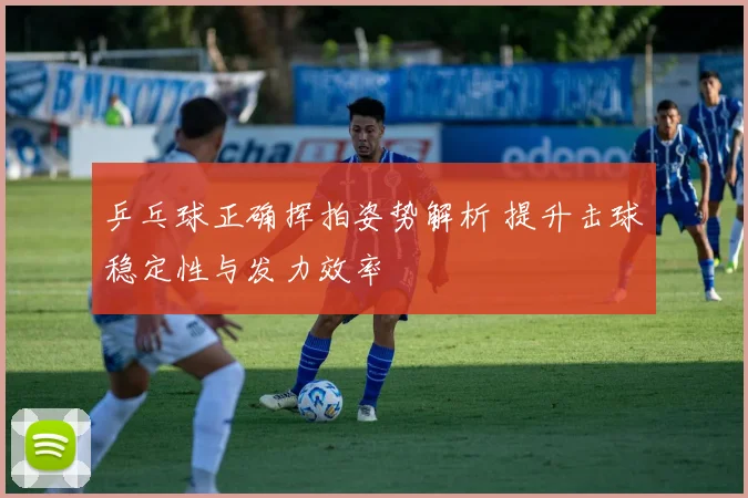 乒乓球正确挥拍姿势解析 提升击球稳定性与发力效率