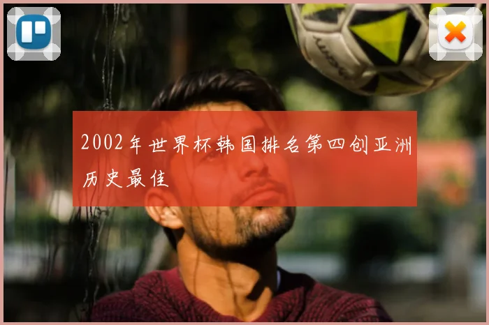 2002年世界杯韩国排名第四创亚洲历史最佳