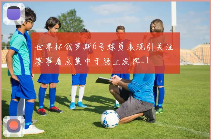 世界杯俄罗斯6号球员表现引关注 赛事看点集中于场上发挥_1