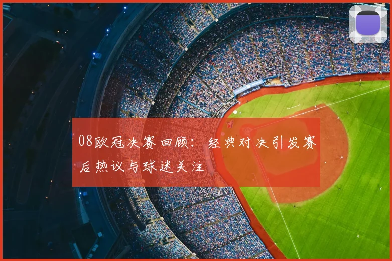 08欧冠决赛回顾：经典对决引发赛后热议与球迷关注