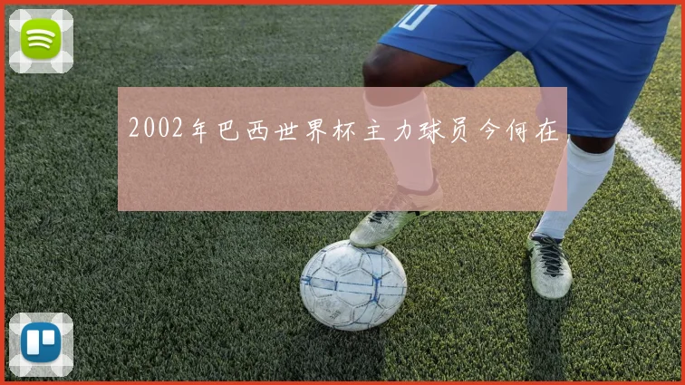 2002年巴西世界杯主力球员今何在