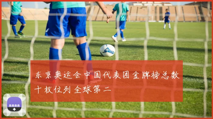 东京奥运会中国代表团金牌榜总数十枚位列全球第二